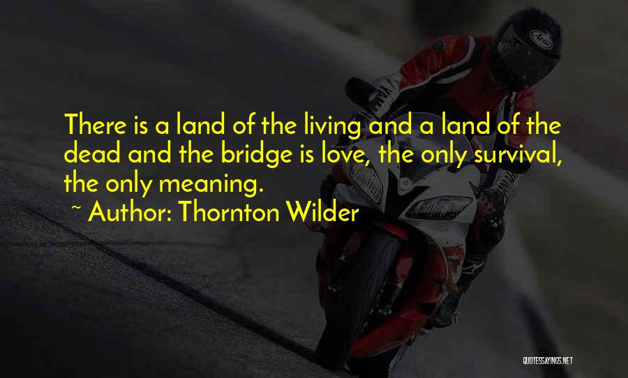 Thornton Wilder Quotes: There Is A Land Of The Living And A Land Of The Dead And The Bridge Is Love, The Only
