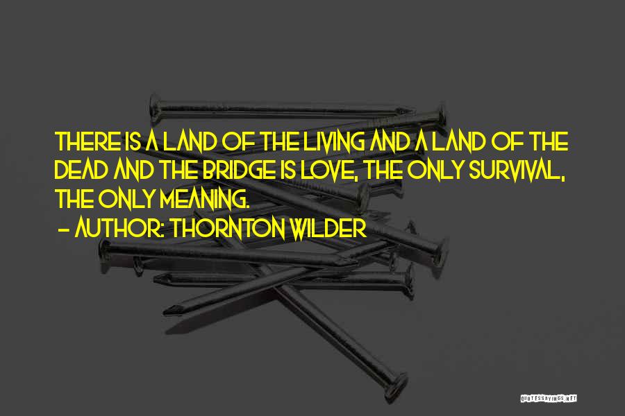 Thornton Wilder Quotes: There Is A Land Of The Living And A Land Of The Dead And The Bridge Is Love, The Only