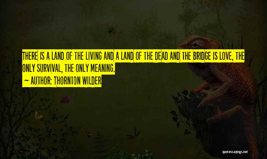 Thornton Wilder Quotes: There Is A Land Of The Living And A Land Of The Dead And The Bridge Is Love, The Only