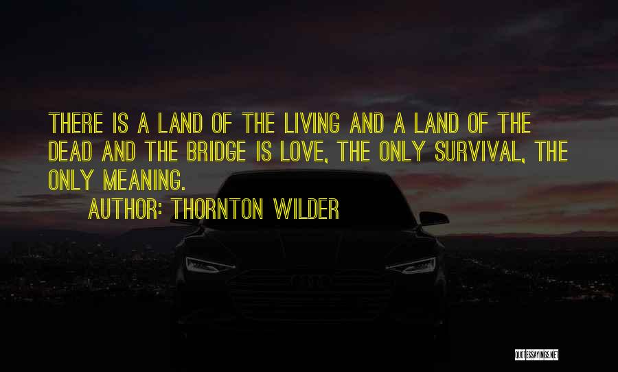 Thornton Wilder Quotes: There Is A Land Of The Living And A Land Of The Dead And The Bridge Is Love, The Only