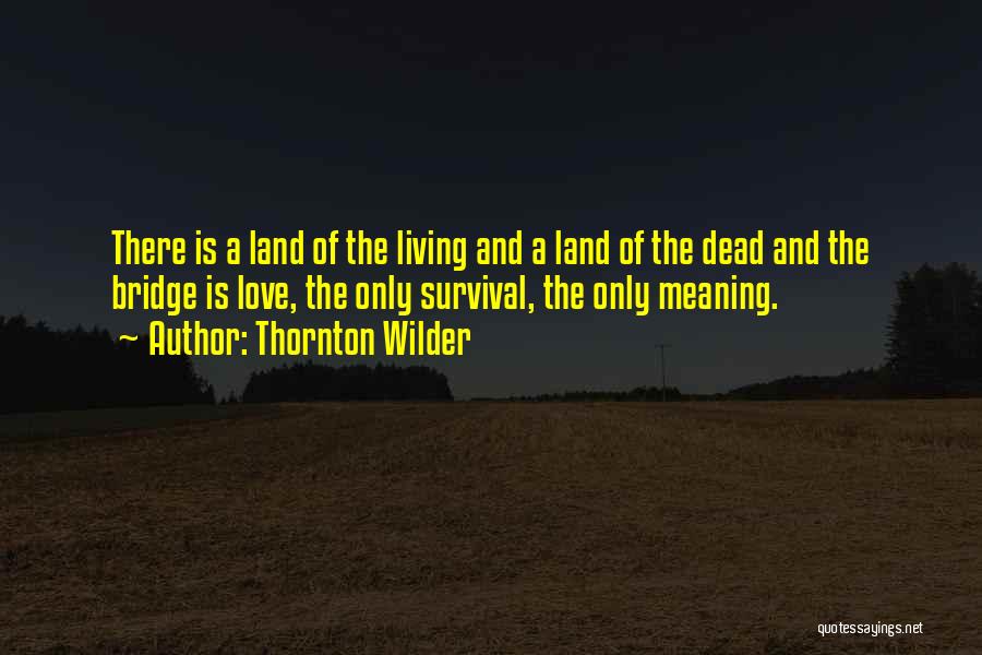 Thornton Wilder Quotes: There Is A Land Of The Living And A Land Of The Dead And The Bridge Is Love, The Only