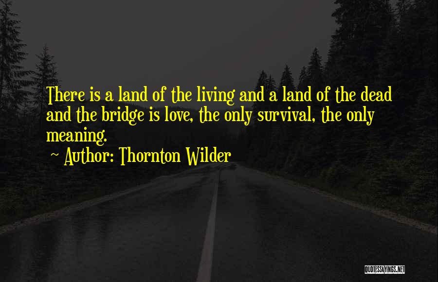 Thornton Wilder Quotes: There Is A Land Of The Living And A Land Of The Dead And The Bridge Is Love, The Only