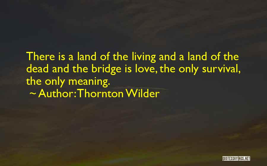 Thornton Wilder Quotes: There Is A Land Of The Living And A Land Of The Dead And The Bridge Is Love, The Only