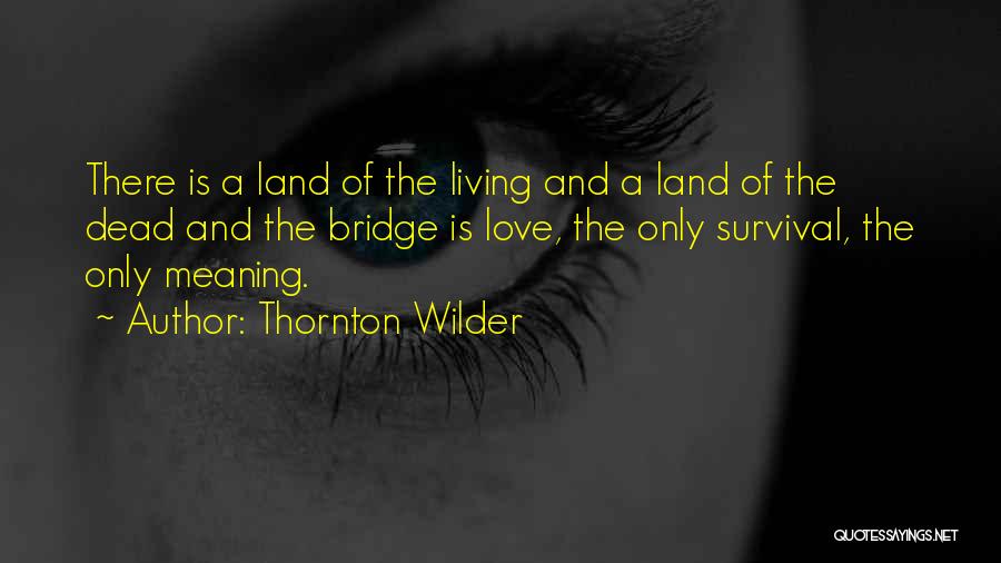 Thornton Wilder Quotes: There Is A Land Of The Living And A Land Of The Dead And The Bridge Is Love, The Only