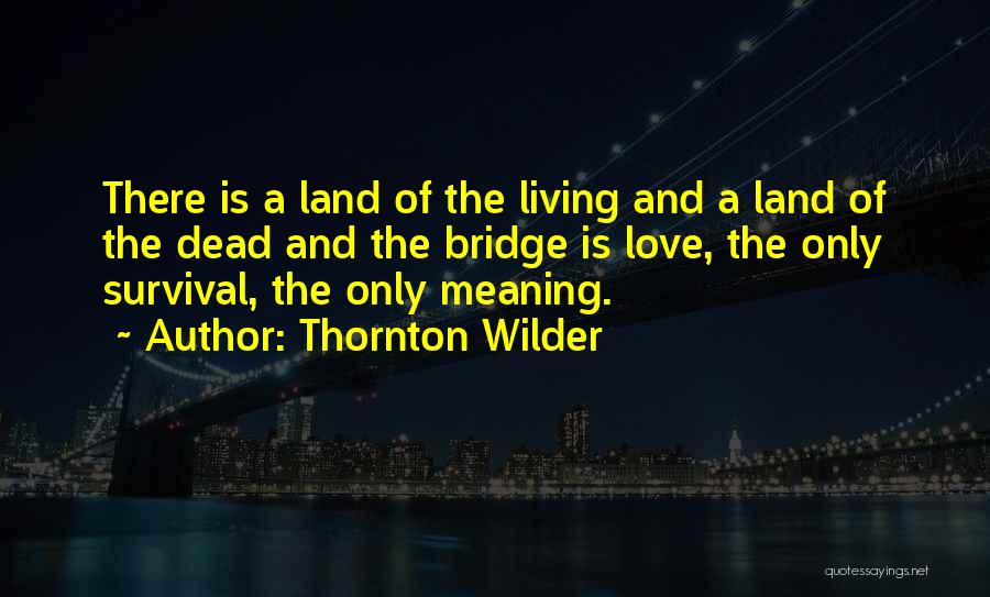 Thornton Wilder Quotes: There Is A Land Of The Living And A Land Of The Dead And The Bridge Is Love, The Only
