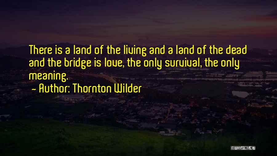 Thornton Wilder Quotes: There Is A Land Of The Living And A Land Of The Dead And The Bridge Is Love, The Only