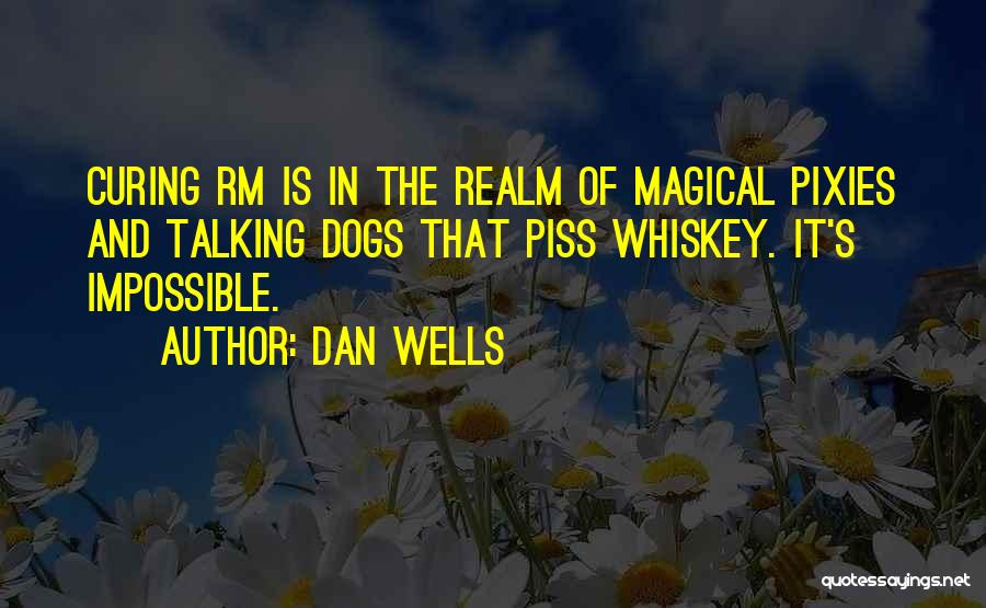 Dan Wells Quotes: Curing Rm Is In The Realm Of Magical Pixies And Talking Dogs That Piss Whiskey. It's Impossible.