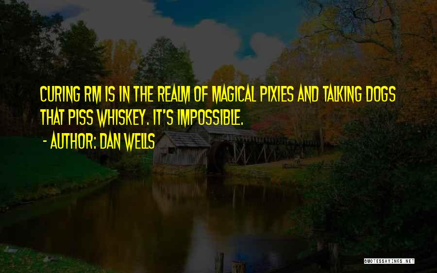 Dan Wells Quotes: Curing Rm Is In The Realm Of Magical Pixies And Talking Dogs That Piss Whiskey. It's Impossible.