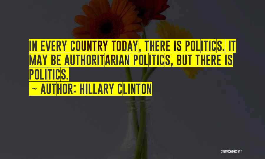 Hillary Clinton Quotes: In Every Country Today, There Is Politics. It May Be Authoritarian Politics, But There Is Politics.