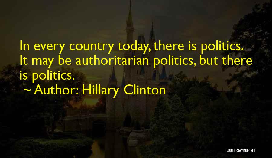 Hillary Clinton Quotes: In Every Country Today, There Is Politics. It May Be Authoritarian Politics, But There Is Politics.