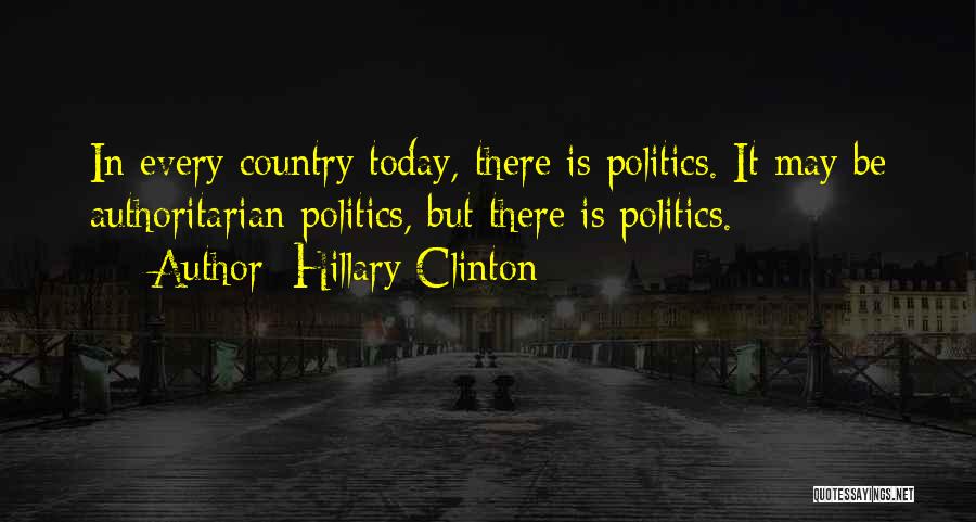 Hillary Clinton Quotes: In Every Country Today, There Is Politics. It May Be Authoritarian Politics, But There Is Politics.