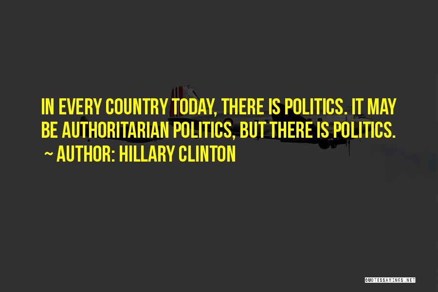 Hillary Clinton Quotes: In Every Country Today, There Is Politics. It May Be Authoritarian Politics, But There Is Politics.