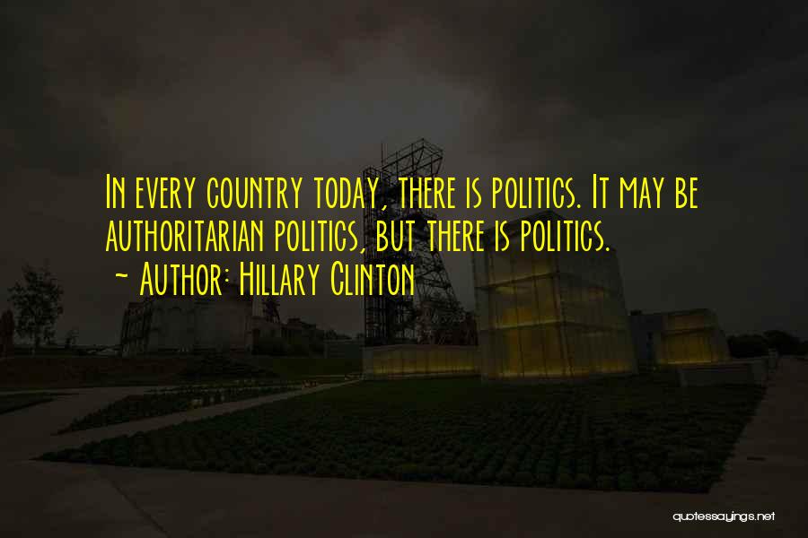 Hillary Clinton Quotes: In Every Country Today, There Is Politics. It May Be Authoritarian Politics, But There Is Politics.