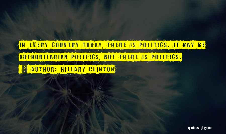 Hillary Clinton Quotes: In Every Country Today, There Is Politics. It May Be Authoritarian Politics, But There Is Politics.