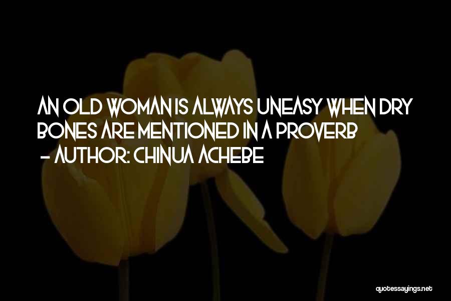 Chinua Achebe Quotes: An Old Woman Is Always Uneasy When Dry Bones Are Mentioned In A Proverb