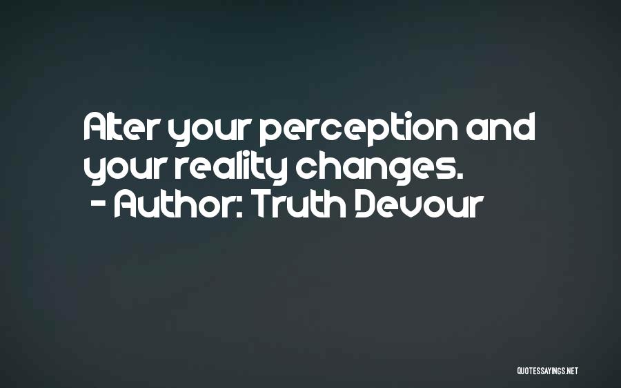 Truth Devour Quotes: Alter Your Perception And Your Reality Changes.