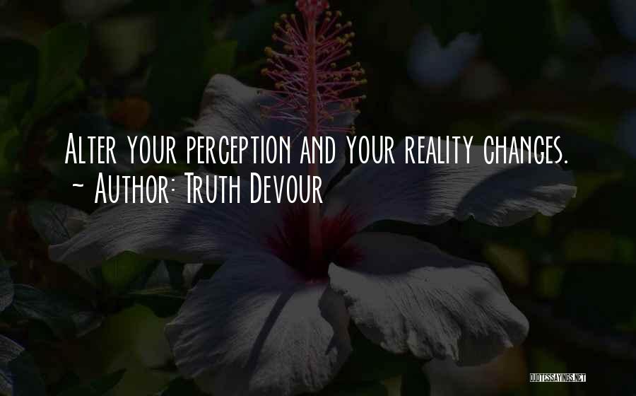 Truth Devour Quotes: Alter Your Perception And Your Reality Changes.