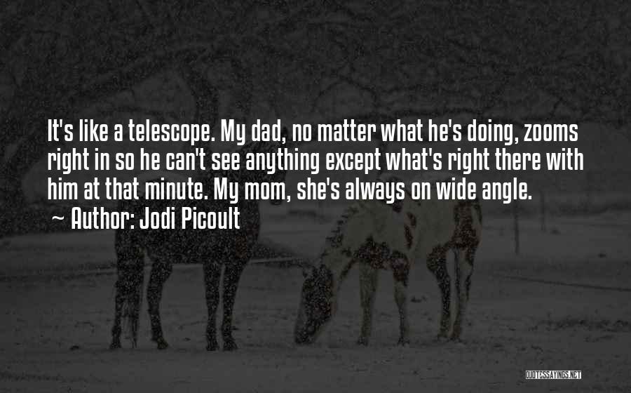 Jodi Picoult Quotes: It's Like A Telescope. My Dad, No Matter What He's Doing, Zooms Right In So He Can't See Anything Except