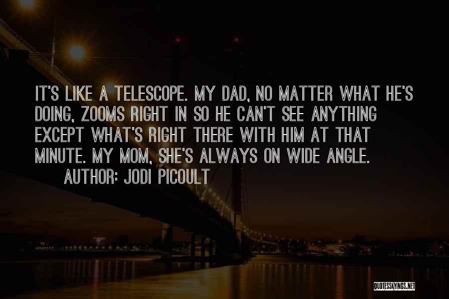 Jodi Picoult Quotes: It's Like A Telescope. My Dad, No Matter What He's Doing, Zooms Right In So He Can't See Anything Except