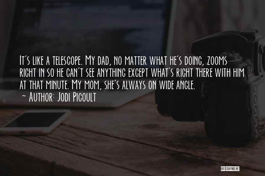 Jodi Picoult Quotes: It's Like A Telescope. My Dad, No Matter What He's Doing, Zooms Right In So He Can't See Anything Except