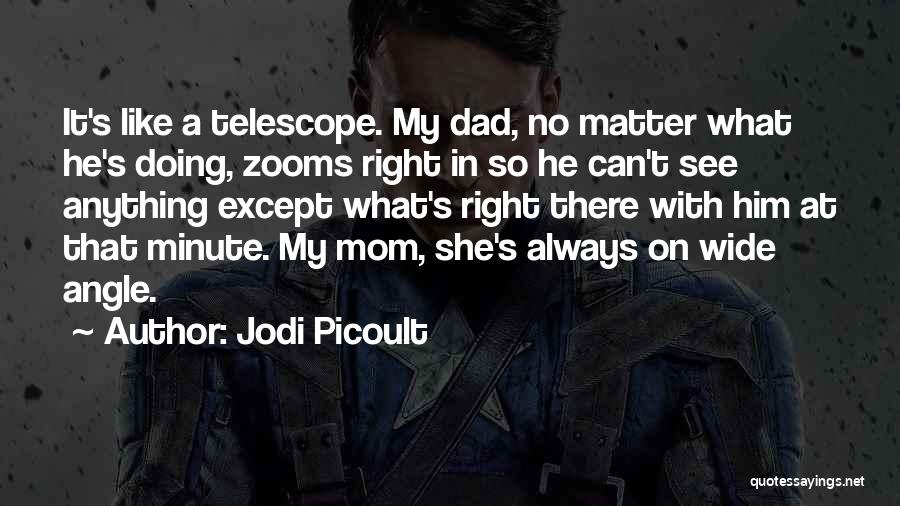 Jodi Picoult Quotes: It's Like A Telescope. My Dad, No Matter What He's Doing, Zooms Right In So He Can't See Anything Except