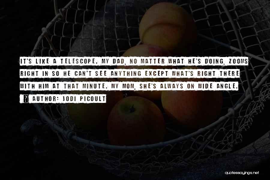 Jodi Picoult Quotes: It's Like A Telescope. My Dad, No Matter What He's Doing, Zooms Right In So He Can't See Anything Except