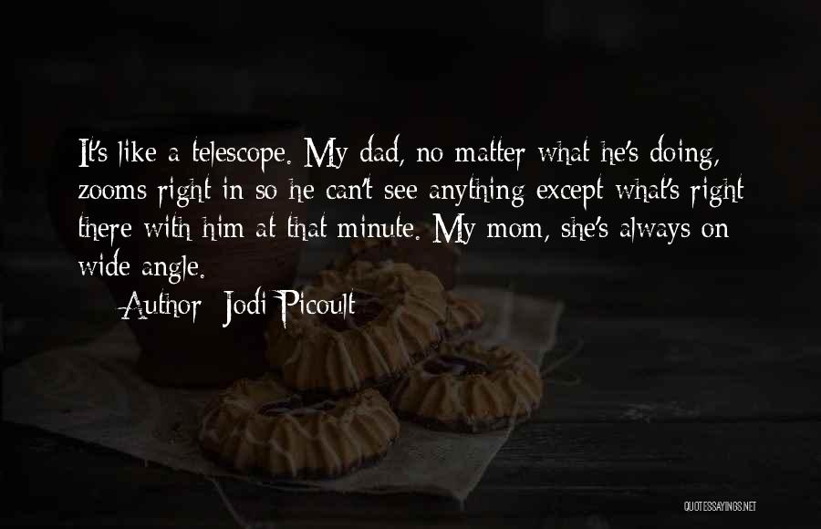 Jodi Picoult Quotes: It's Like A Telescope. My Dad, No Matter What He's Doing, Zooms Right In So He Can't See Anything Except