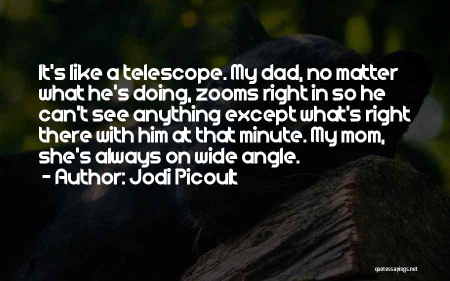 Jodi Picoult Quotes: It's Like A Telescope. My Dad, No Matter What He's Doing, Zooms Right In So He Can't See Anything Except