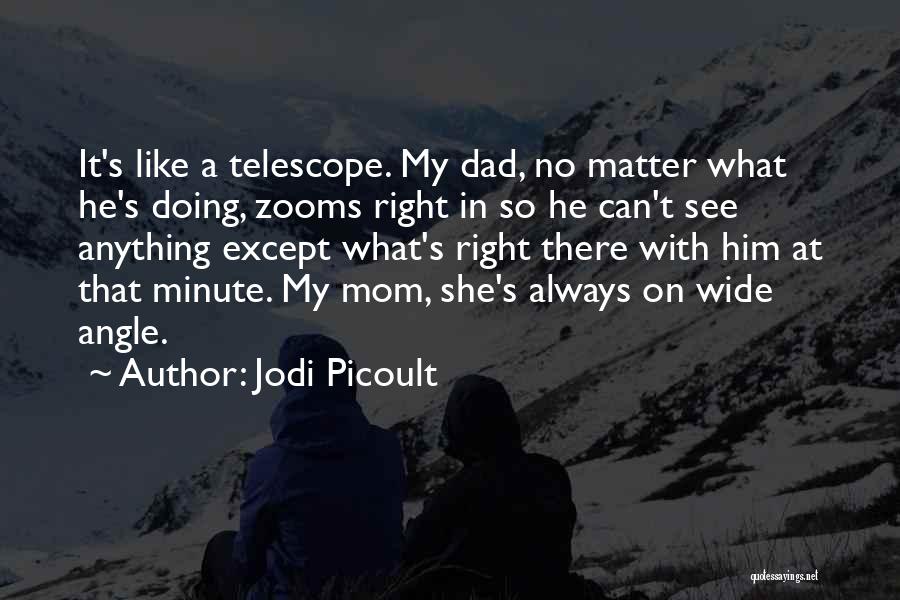 Jodi Picoult Quotes: It's Like A Telescope. My Dad, No Matter What He's Doing, Zooms Right In So He Can't See Anything Except