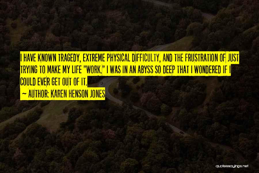 Karen Henson Jones Quotes: I Have Known Tragedy, Extreme Physical Difficulty, And The Frustration Of Just Trying To Make My Life Work. I Was