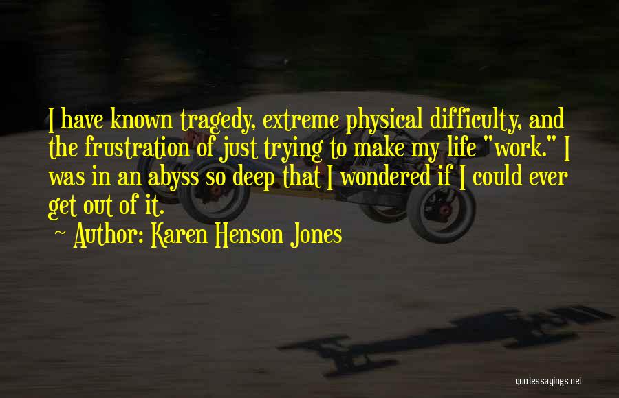 Karen Henson Jones Quotes: I Have Known Tragedy, Extreme Physical Difficulty, And The Frustration Of Just Trying To Make My Life Work. I Was