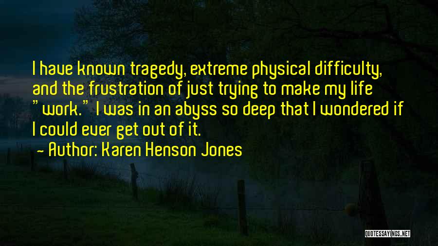 Karen Henson Jones Quotes: I Have Known Tragedy, Extreme Physical Difficulty, And The Frustration Of Just Trying To Make My Life Work. I Was