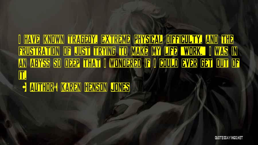 Karen Henson Jones Quotes: I Have Known Tragedy, Extreme Physical Difficulty, And The Frustration Of Just Trying To Make My Life Work. I Was