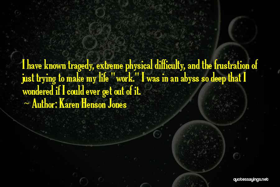 Karen Henson Jones Quotes: I Have Known Tragedy, Extreme Physical Difficulty, And The Frustration Of Just Trying To Make My Life Work. I Was