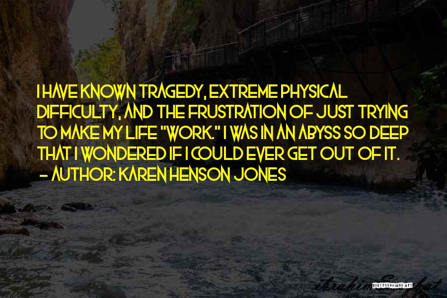 Karen Henson Jones Quotes: I Have Known Tragedy, Extreme Physical Difficulty, And The Frustration Of Just Trying To Make My Life Work. I Was