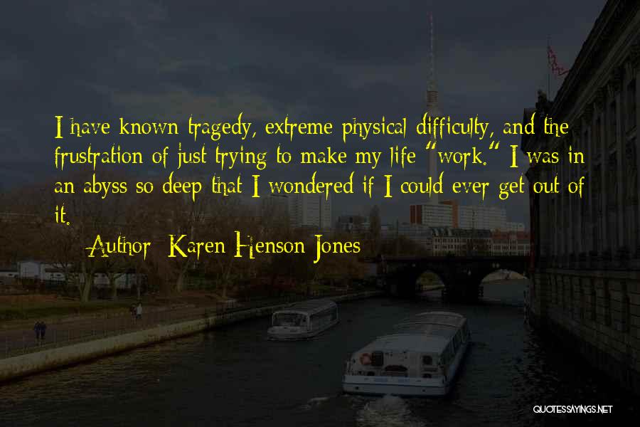 Karen Henson Jones Quotes: I Have Known Tragedy, Extreme Physical Difficulty, And The Frustration Of Just Trying To Make My Life Work. I Was