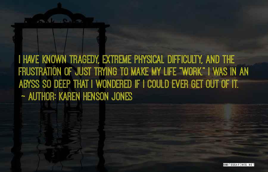 Karen Henson Jones Quotes: I Have Known Tragedy, Extreme Physical Difficulty, And The Frustration Of Just Trying To Make My Life Work. I Was