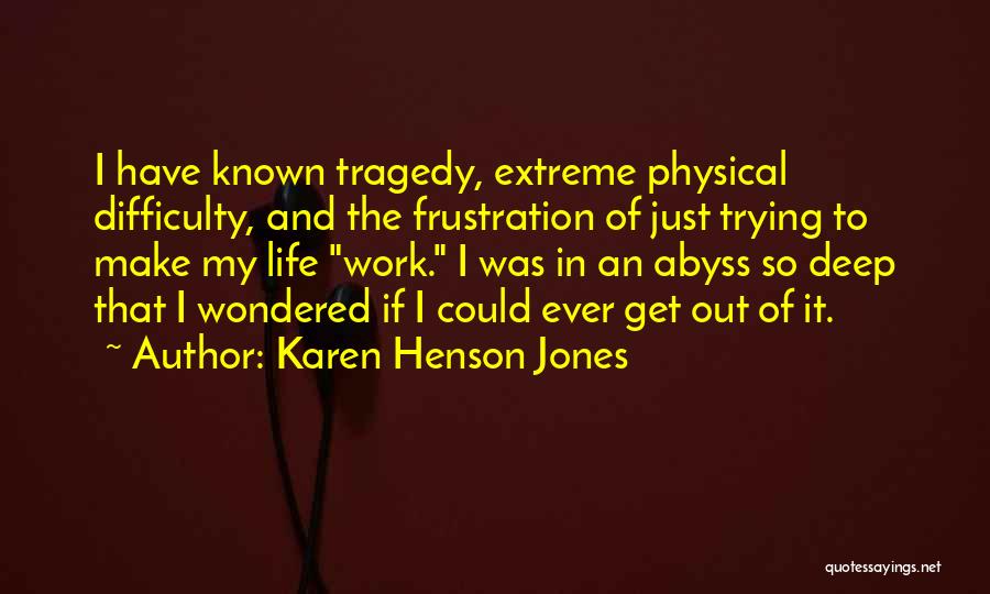 Karen Henson Jones Quotes: I Have Known Tragedy, Extreme Physical Difficulty, And The Frustration Of Just Trying To Make My Life Work. I Was
