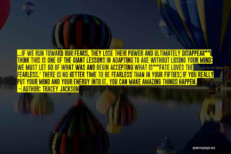 Tracey Jackson Quotes: ...if We Run Toward Our Fears, They Lose Their Power And Ultimately Disappeari Think This Is One Of The Giant