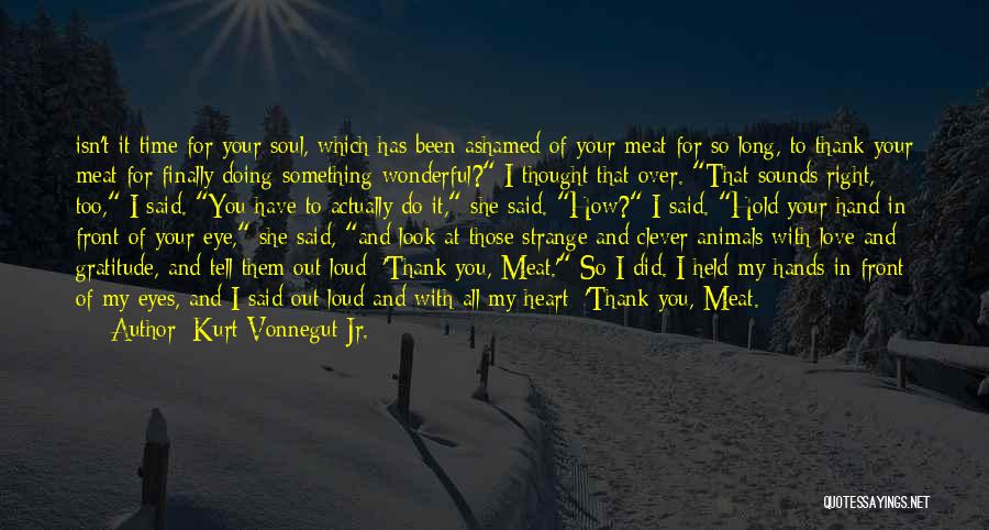 Kurt Vonnegut Jr. Quotes: Isn't It Time For Your Soul, Which Has Been Ashamed Of Your Meat For So Long, To Thank Your Meat