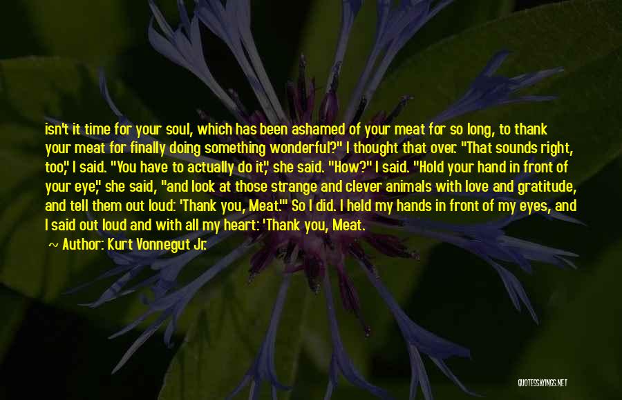 Kurt Vonnegut Jr. Quotes: Isn't It Time For Your Soul, Which Has Been Ashamed Of Your Meat For So Long, To Thank Your Meat