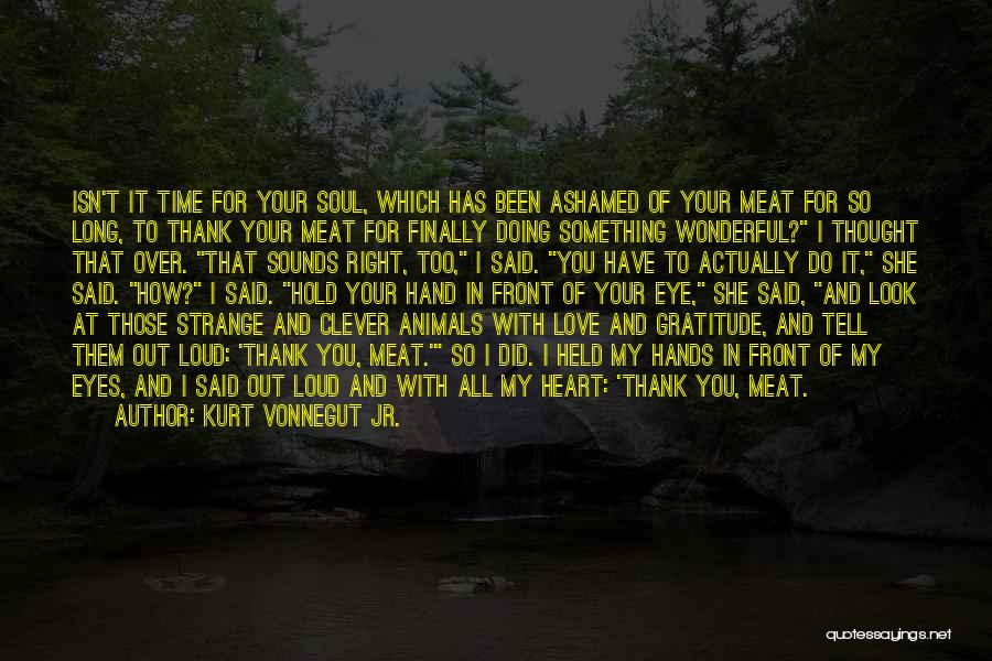 Kurt Vonnegut Jr. Quotes: Isn't It Time For Your Soul, Which Has Been Ashamed Of Your Meat For So Long, To Thank Your Meat