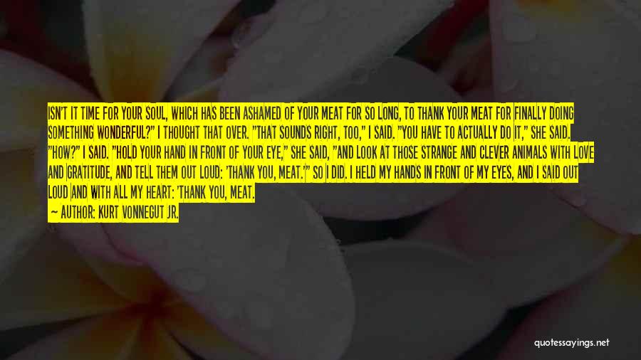 Kurt Vonnegut Jr. Quotes: Isn't It Time For Your Soul, Which Has Been Ashamed Of Your Meat For So Long, To Thank Your Meat