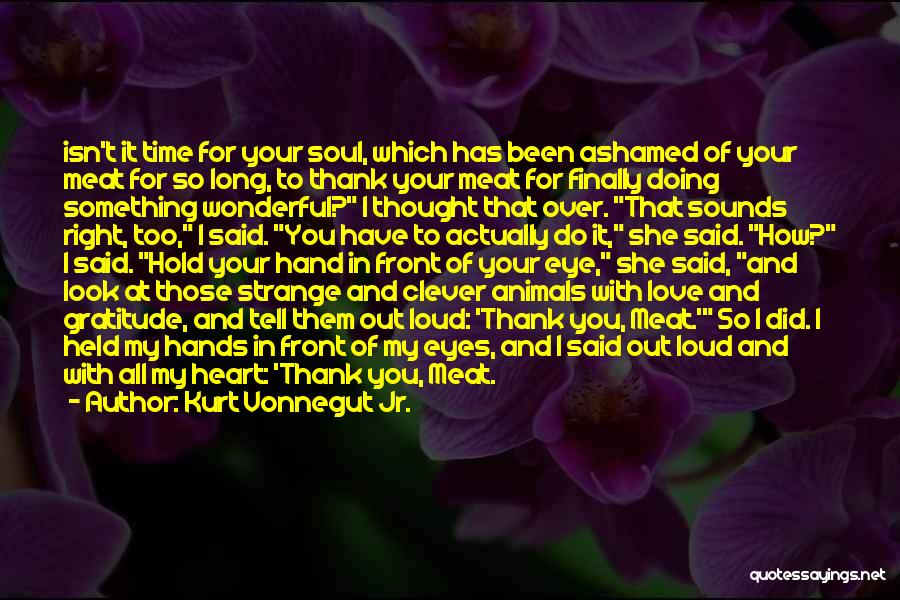 Kurt Vonnegut Jr. Quotes: Isn't It Time For Your Soul, Which Has Been Ashamed Of Your Meat For So Long, To Thank Your Meat