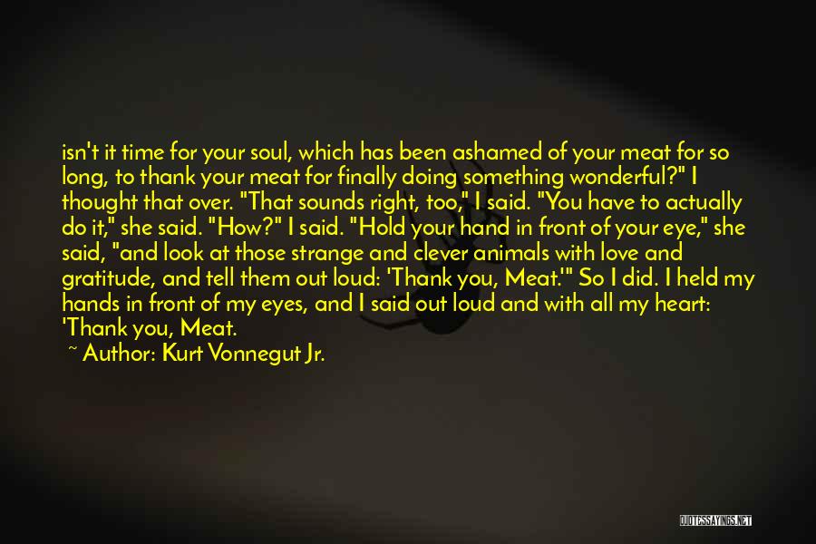 Kurt Vonnegut Jr. Quotes: Isn't It Time For Your Soul, Which Has Been Ashamed Of Your Meat For So Long, To Thank Your Meat