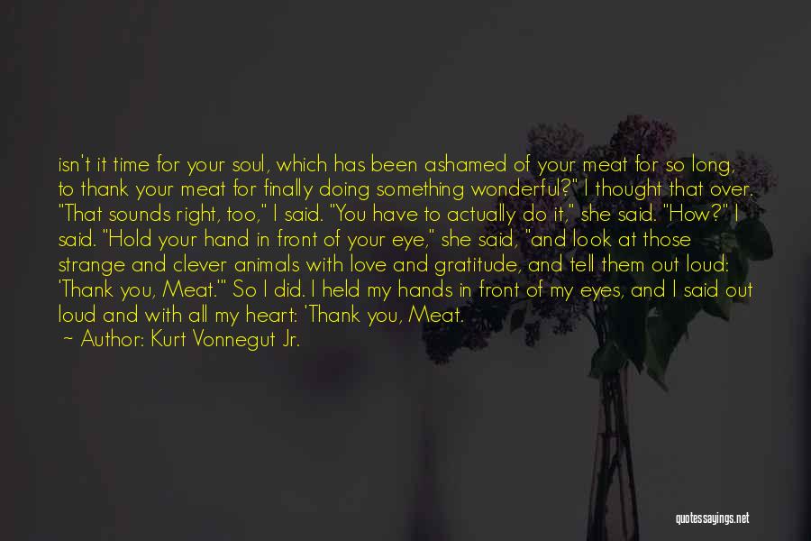 Kurt Vonnegut Jr. Quotes: Isn't It Time For Your Soul, Which Has Been Ashamed Of Your Meat For So Long, To Thank Your Meat
