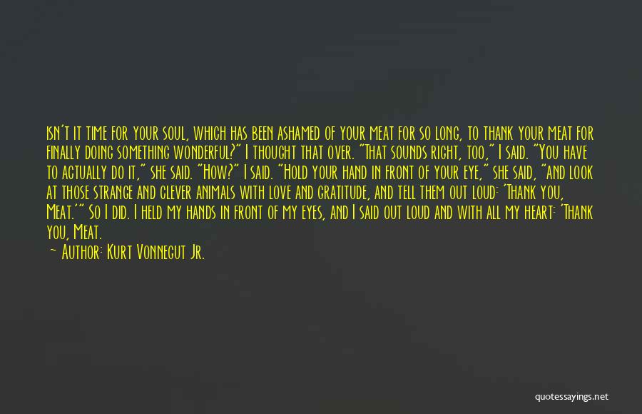 Kurt Vonnegut Jr. Quotes: Isn't It Time For Your Soul, Which Has Been Ashamed Of Your Meat For So Long, To Thank Your Meat