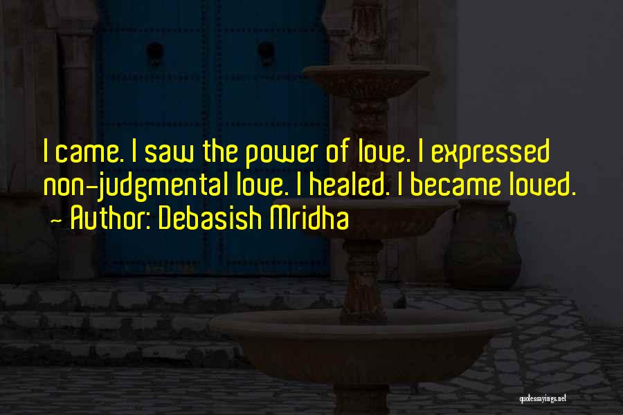 Debasish Mridha Quotes: I Came. I Saw The Power Of Love. I Expressed Non-judgmental Love. I Healed. I Became Loved.