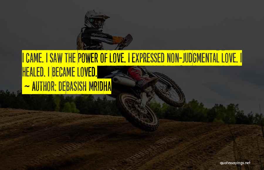 Debasish Mridha Quotes: I Came. I Saw The Power Of Love. I Expressed Non-judgmental Love. I Healed. I Became Loved.