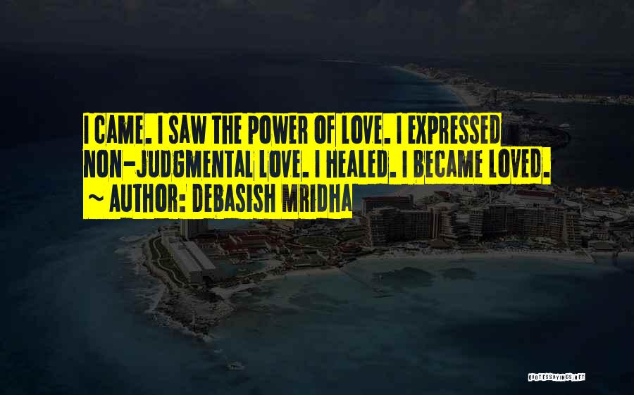 Debasish Mridha Quotes: I Came. I Saw The Power Of Love. I Expressed Non-judgmental Love. I Healed. I Became Loved.